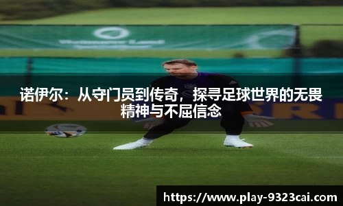 诺伊尔:从守门员到传奇,探寻足球世界的无畏精神与不屈信念