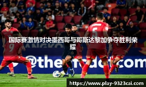 国际赛激情对决墨西哥与哥斯达黎加争夺胜利荣耀