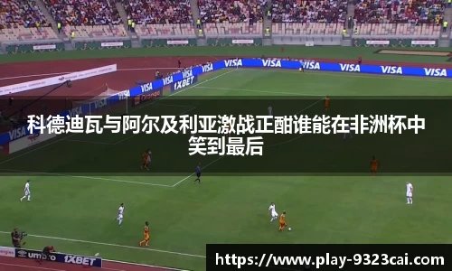 科德迪瓦与阿尔及利亚激战正酣谁能在非洲杯中笑到最后