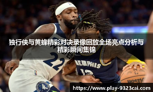 独行侠与黄蜂精彩对决录像回放全场亮点分析与精彩瞬间集锦