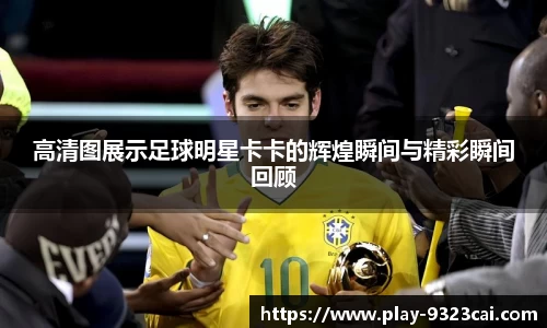 高清图展示足球明星卡卡的辉煌瞬间与精彩瞬间回顾