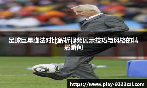 足球巨星脚法对比解析视频展示技巧与风格的精彩瞬间
