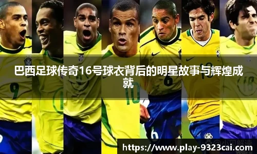 巴西足球传奇16号球衣背后的明星故事与辉煌成就