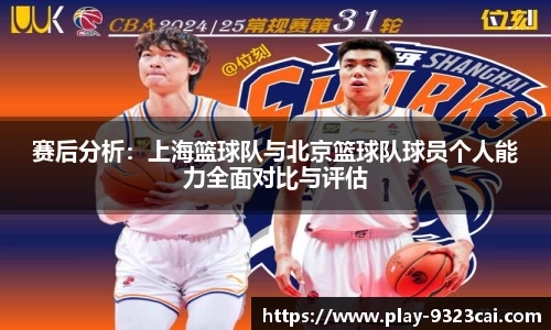 赛后分析:上海篮球队与北京篮球队球员个人能力全面对比与评估
