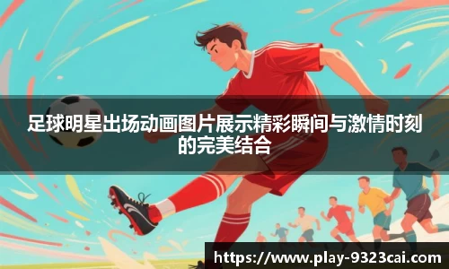 足球明星出场动画图片展示精彩瞬间与激情时刻的完美结合