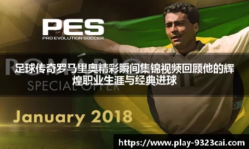 足球传奇罗马里奥精彩瞬间集锦视频回顾他的辉煌职业生涯与经典进球